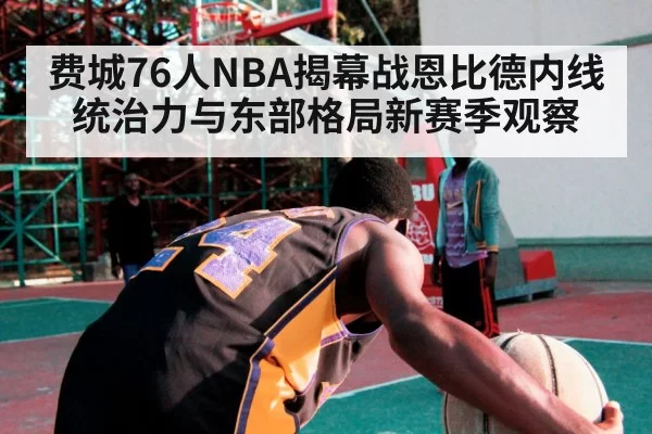 费城76人NBA揭幕战恩比德内线统治力与东部格局新赛季观察