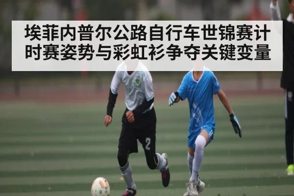 埃菲内普尔公路自行车世锦赛计时赛姿势与彩虹衫争夺关键变量