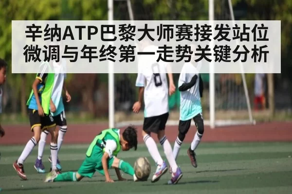 辛纳ATP巴黎大师赛接发站位微调与年终第一走势关键分析