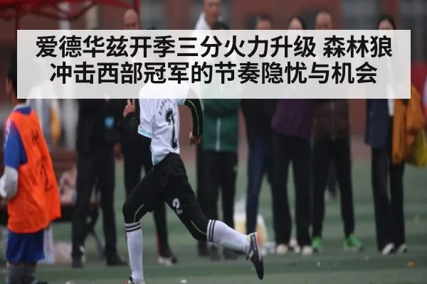 爱德华兹开季三分火力升级 森林狼冲击西部冠军的节奏隐忧与机会